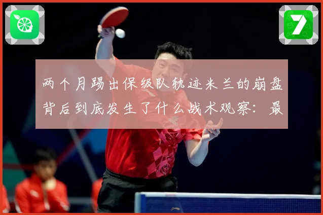 两个月踢出保级队轨迹米兰的崩盘背后到底发生了什么战术观察：最新赛事动态与深度分析