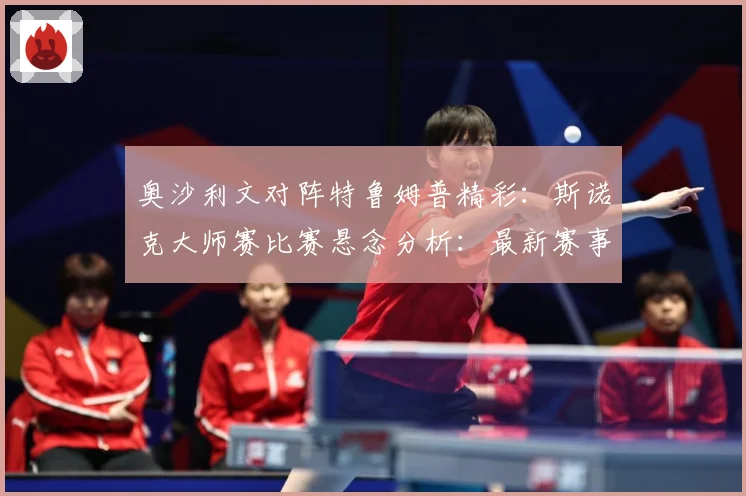 奥沙利文对阵特鲁姆普精彩：斯诺克大师赛比赛悬念分析：最新赛事动态与深度分析