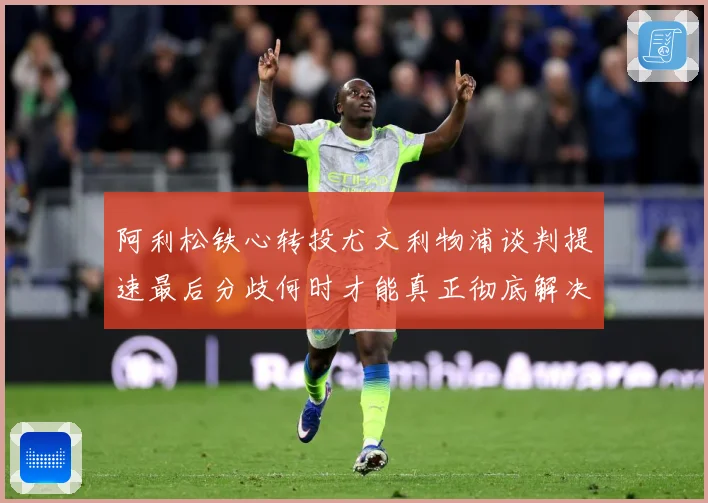 阿利松铁心转投尤文利物浦谈判提速最后分歧何时才能真正彻底解决战术观察：最新赛事动态与深度分析