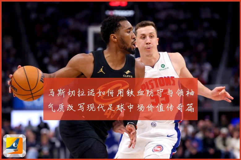 马斯切拉诺如何用铁血防守与领袖气质改写现代足球中场价值传奇篇：最新赛事动态与深度分析