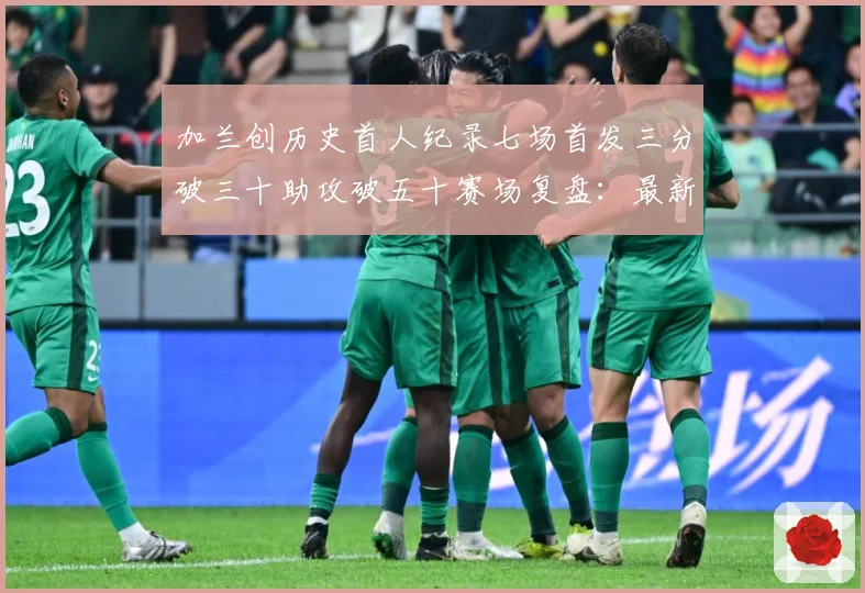 加兰创历史首人纪录七场首发三分破三十助攻破五十赛场复盘：最新赛事动态与深度分析
