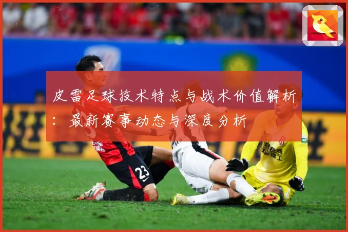 皮雷足球技术特点与战术价值解析：最新赛事动态与深度分析
