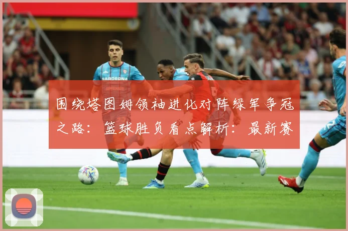 围绕塔图姆领袖进化对阵绿军争冠之路：篮球胜负看点解析：最新赛事动态与深度分析