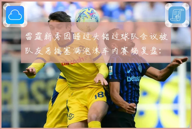雷霆新秀因睡过头错过球队会议被队友恶搞塞满泡沫车内赛场复盘：最新赛事动态与深度分析