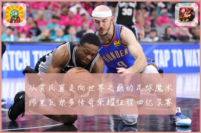 从贫民窟走向世界之巅的足球魔术师里瓦尔多传奇荣耀征程回忆录赛事前瞻：最新赛事动态与深度分析