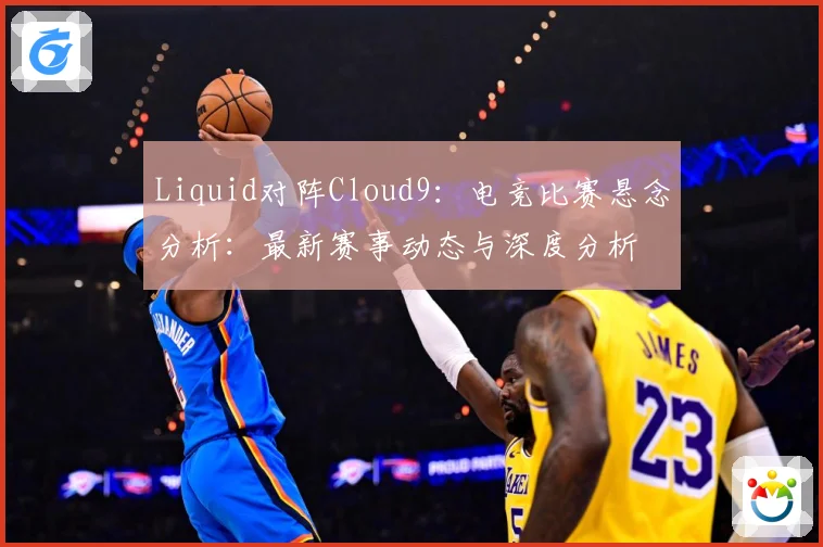 Liquid对阵Cloud9：电竞比赛悬念分析：最新赛事动态与深度分析