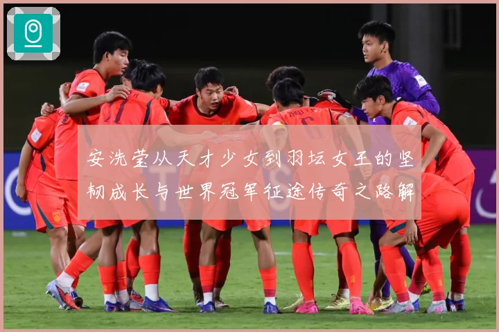 安洗莹从天才少女到羽坛女王的坚韧成长与世界冠军征途传奇之路解析：最新赛事动态与深度分析