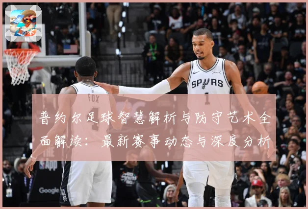 普约尔足球智慧解析与防守艺术全面解读：最新赛事动态与深度分析