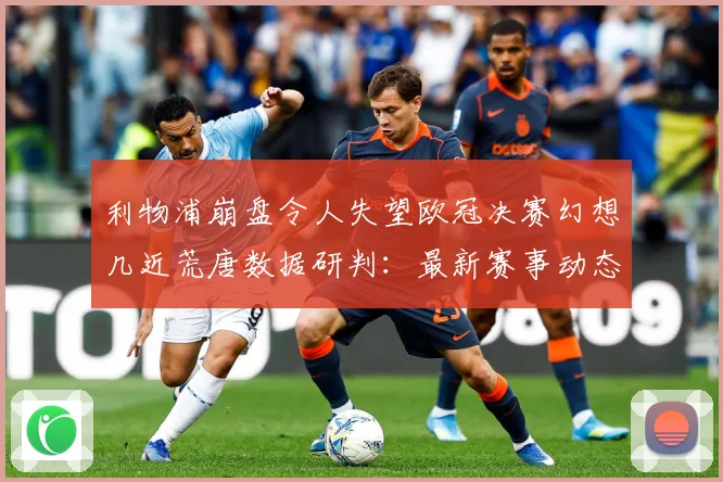 利物浦崩盘令人失望欧冠决赛幻想几近荒唐数据研判：最新赛事动态与深度分析
