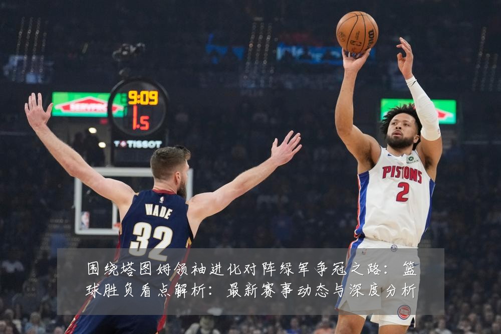 围绕塔图姆领袖进化对阵绿军争冠之路:篮球胜负看点解析:最新赛事动态与深度分析