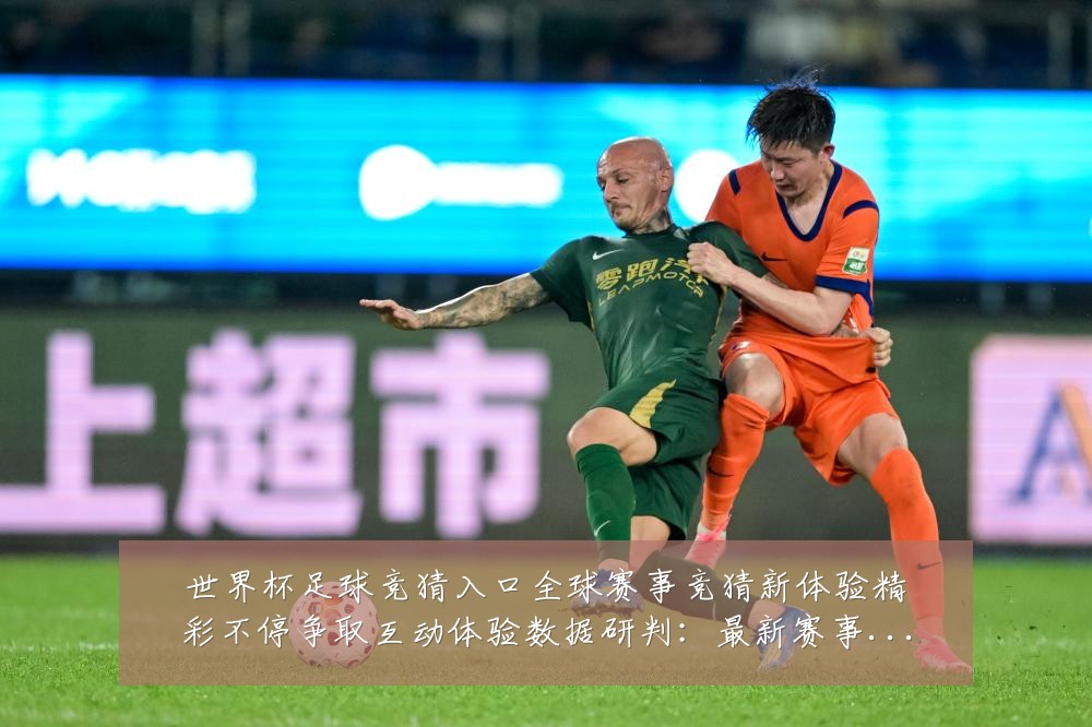 世界杯足球竞猜入口全球赛事竞猜新体验精彩不停争取互动体验数据研判:最新赛事动态与深度分析