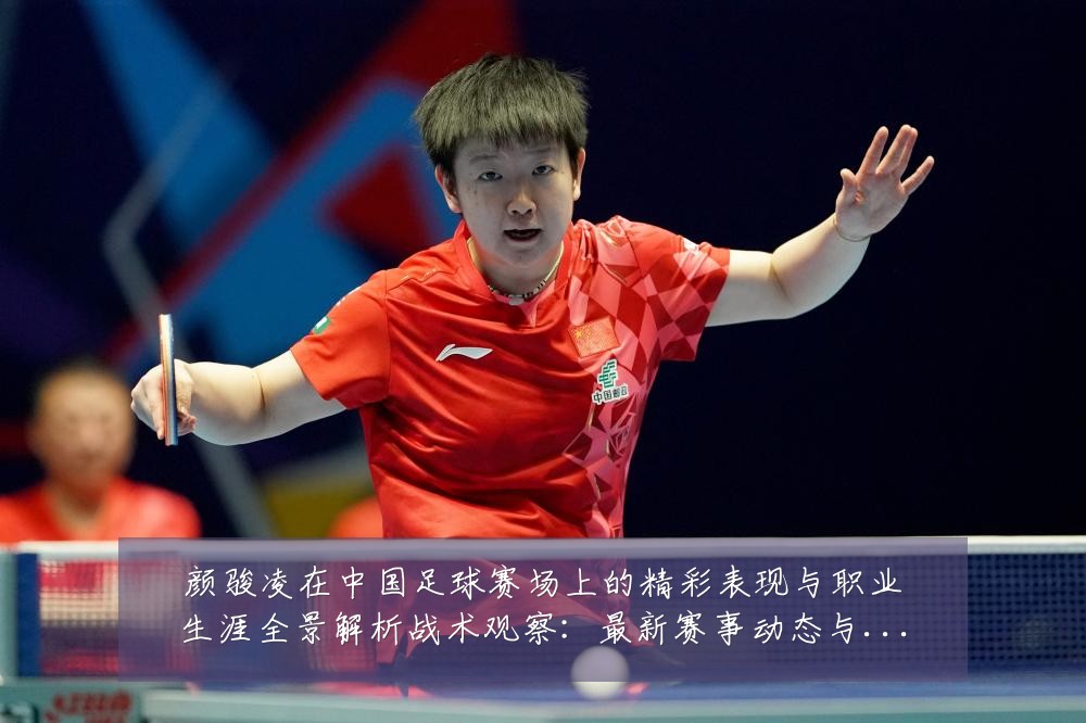 颜骏凌在中国足球赛场上的精彩表现与职业生涯全景解析战术观察:最新赛事动态与深度分析