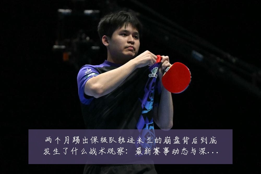 两个月踢出保级队轨迹米兰的崩盘背后到底发生了什么战术观察:最新赛事动态与深度分析