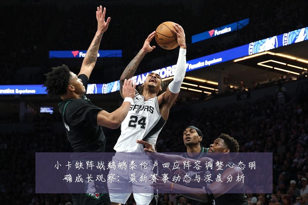 小卡缺阵战鹈鹕泰伦卢回应阵容调整心态明确成长观察:最新赛事动态与深度分析