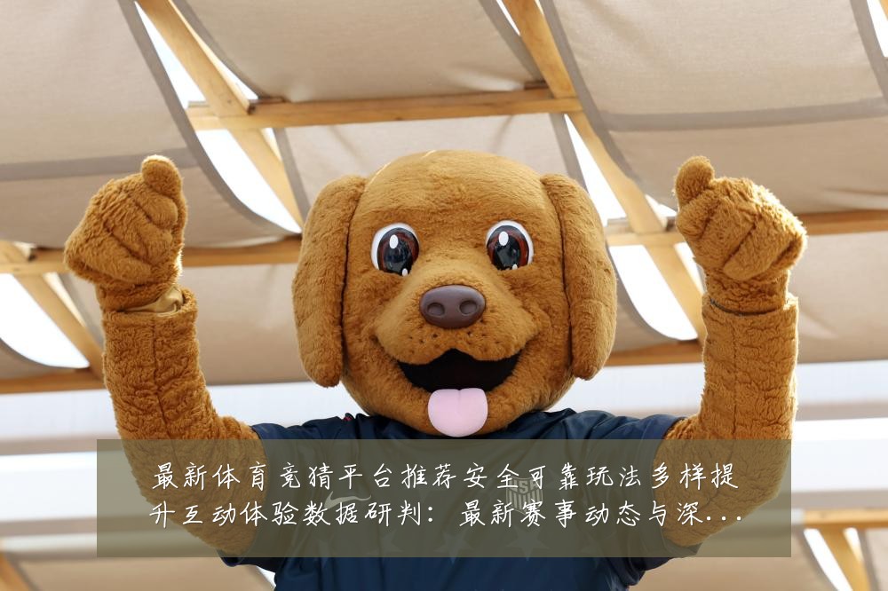 最新体育竞猜平台推荐安全可靠玩法多样提升互动体验数据研判:最新赛事动态与深度分析
