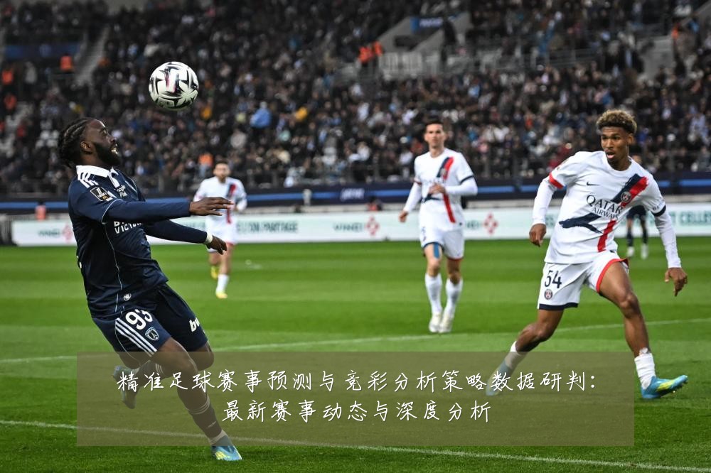 精准足球赛事预测与竞彩分析策略数据研判:最新赛事动态与深度分析