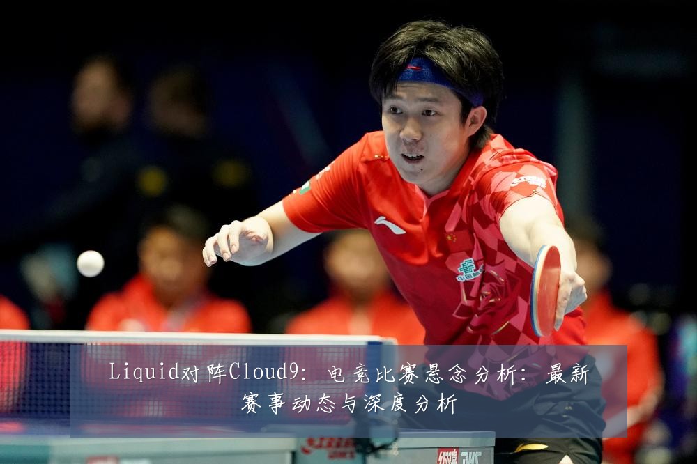 Liquid对阵Cloud9:电竞比赛悬念分析:最新赛事动态与深度分析