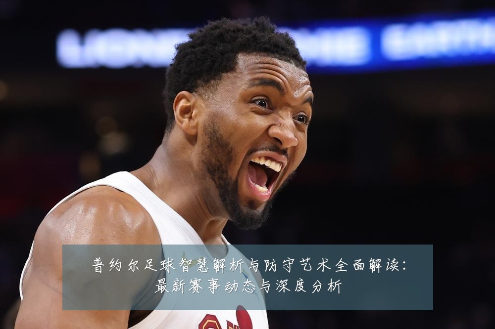 普约尔足球智慧解析与防守艺术全面解读:最新赛事动态与深度分析