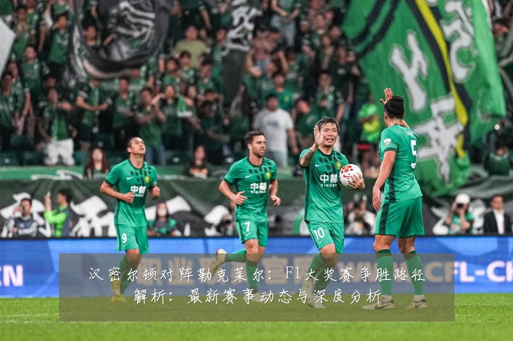汉密尔顿对阵勒克莱尔:F1大奖赛争胜路径解析:最新赛事动态与深度分析