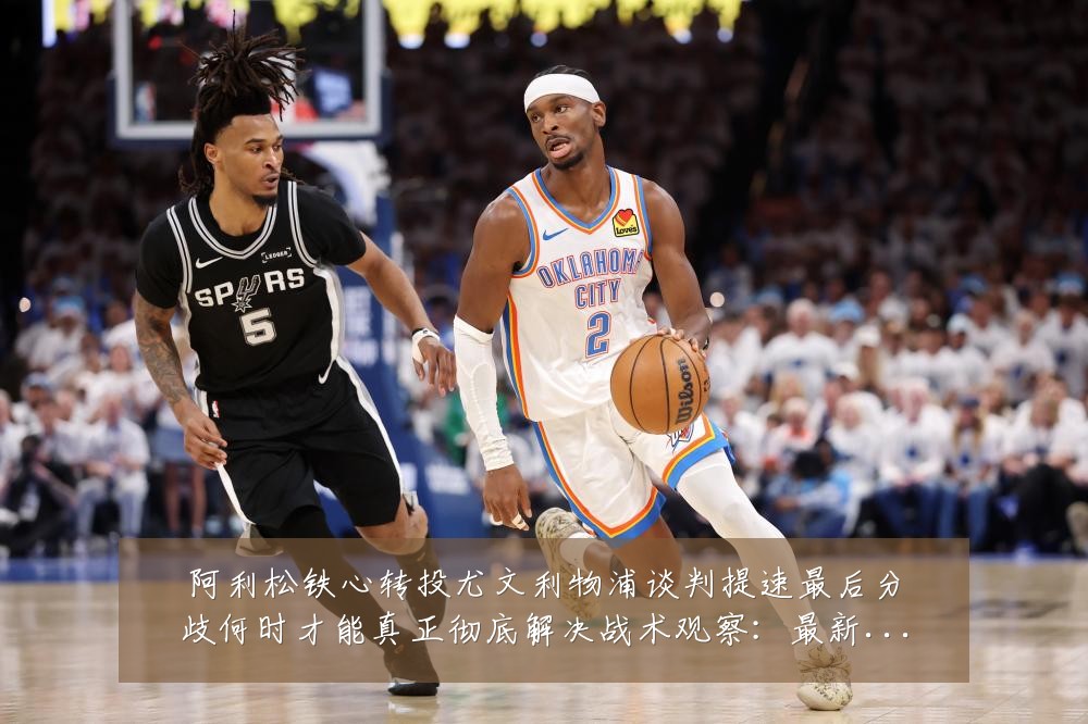 阿利松铁心转投尤文利物浦谈判提速最后分歧何时才能真正彻底解决战术观察:最新赛事动态与深度分析